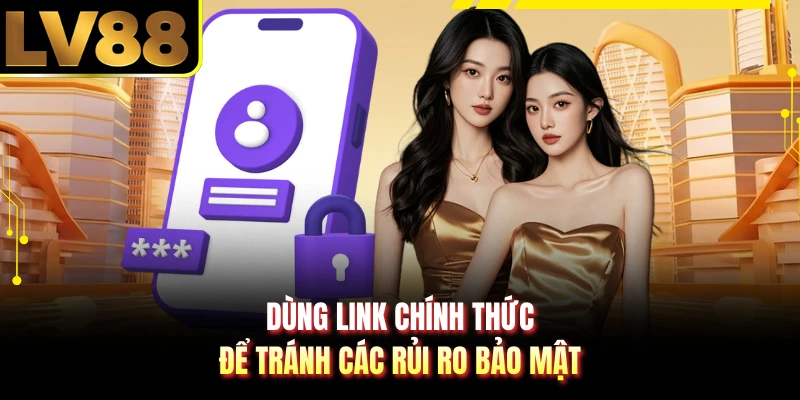 Dùng link chính thức để tránh các rủi ro bảo mật