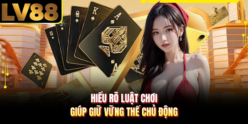 Hiểu rõ luật chơi giúp giữ vững thế chủ động