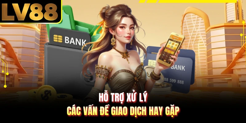 Hỗ trợ xử lý các vấn đề giao dịch hay gặp