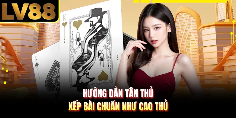 Hướng dẫn tân thủ xếp bài chuẩn như cao thủ